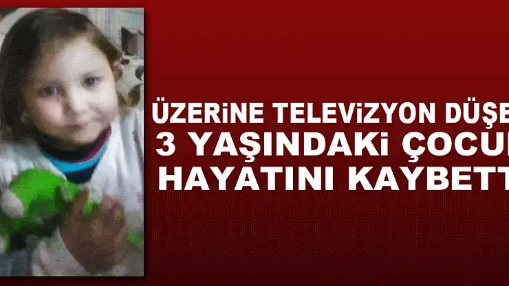 Üzerine televizyon düşen 3 yaşındaki çocuk hayatını kaybetti