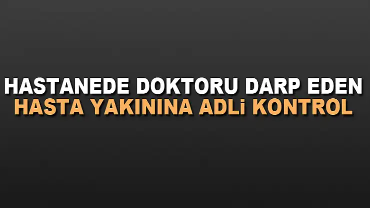 Hastanede doktoru darp eden hasta yakınına adli kontrol