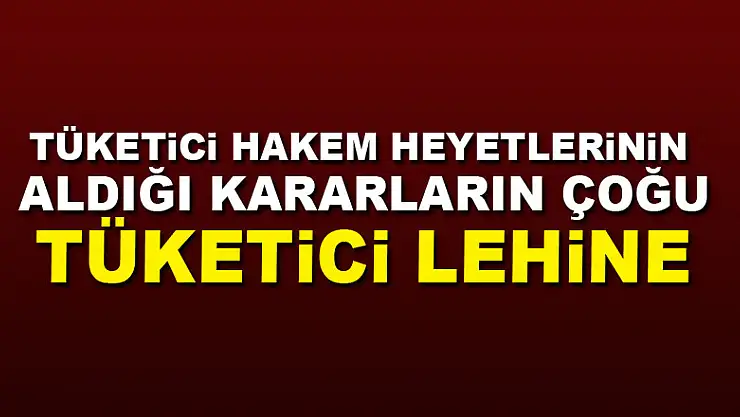 Tüketici hakem heyetlerinin aldığı kararların çoğu tüketici lehine