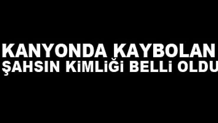 Kanyonda kaybolan şahsın kimliği belli oldu