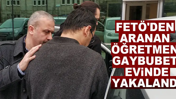 FETÖ'den aranan öğretmen gaybubet evinde yakalandı