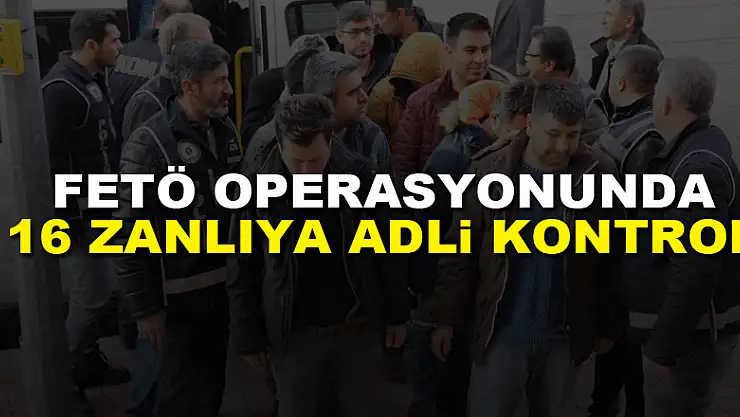 FETÖ operasyonunda 16 zanlıya adli kontrol