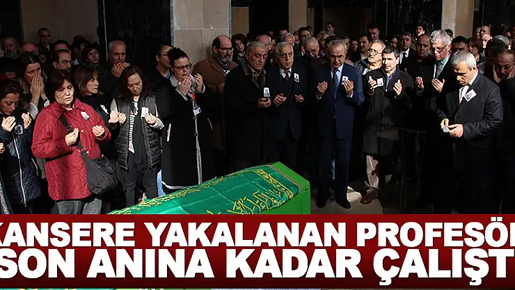 Kansere yakalanan profesör son anına kadar çalıştı