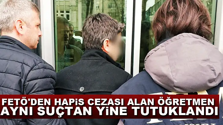 FETÖ'den hapis cezası alan öğretmen aynı suçtan yine tutuklandı