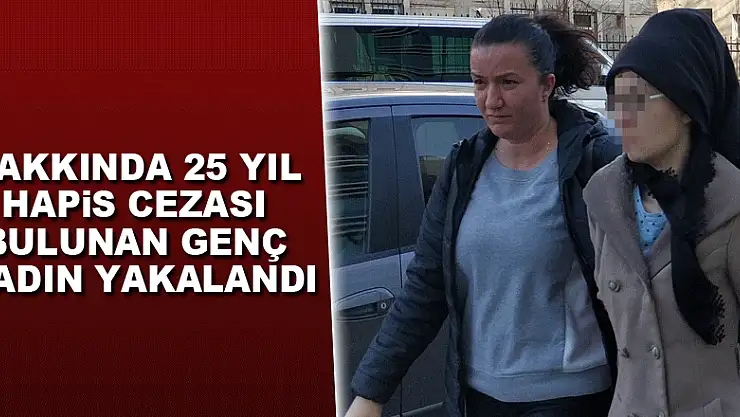 Hakkında 25 yıl hapis cezası bulunan genç kadın yakalandı