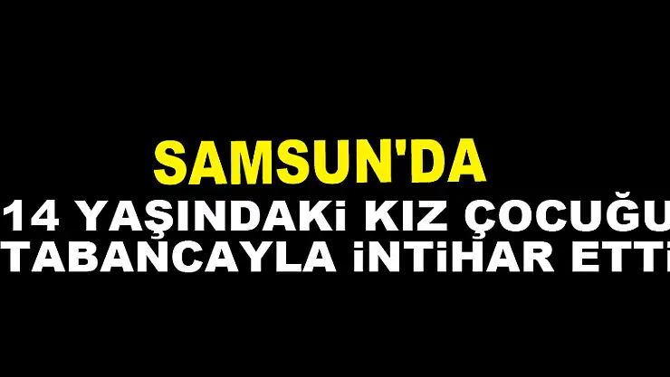 Samsun'da 14 yaşındaki kız çocuğu tabancayla intihar etti