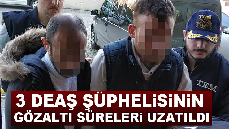 3 DEAŞ şüphelisinin gözaltı süreleri uzatıldı