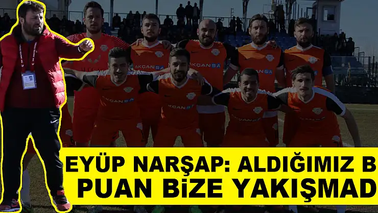 EYÜP NARŞAP: ALDIĞIMIZ BİR PUAN BİZE YAKIŞMADI!