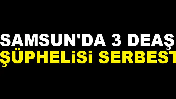 Samsun'da 3 DEAŞ şüphelisi serbest