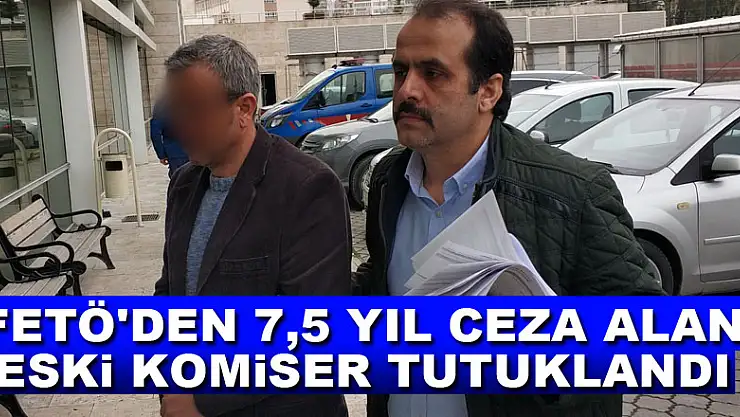 FETÖ'den 7,5 yıl ceza alan eski komiser tutuklandı