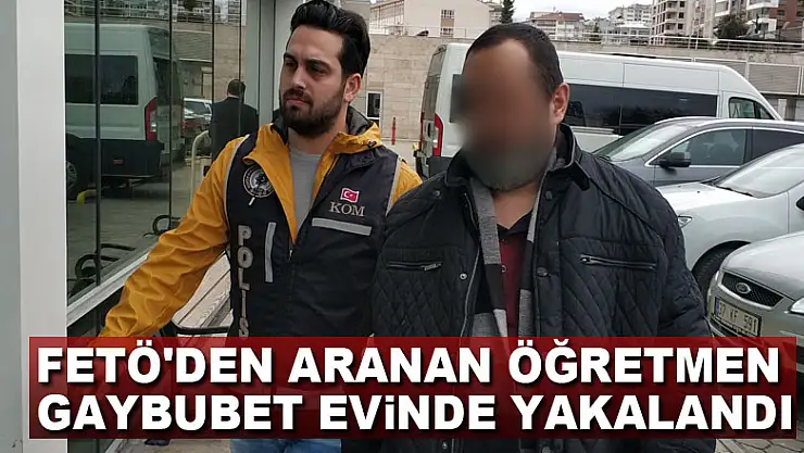 FETÖ'den aranan öğretmen gaybubet evinde yakalandı