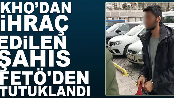 KHO'dan ihraç edilen şahıs FETÖ'den tutuklandı