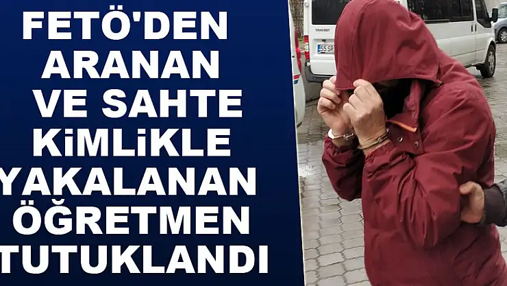 FETÖ'den aranan ve sahte kimlikle yakalanan öğretmen tutuklandı