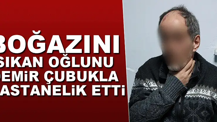 Boğazını sıkan oğlunu demir çubukla hastanelik etti