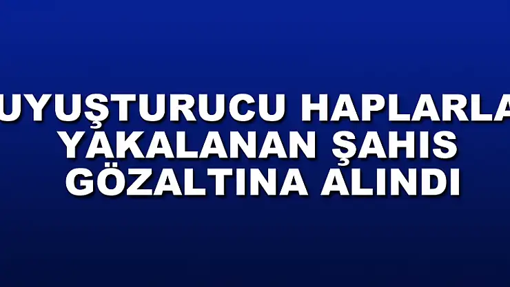 Uyuşturucu haplarla yakalanan şahıs gözaltına alındı