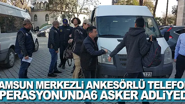 Samsun merkezli ankesörlü telefon operasyonunda 6 asker adliyede