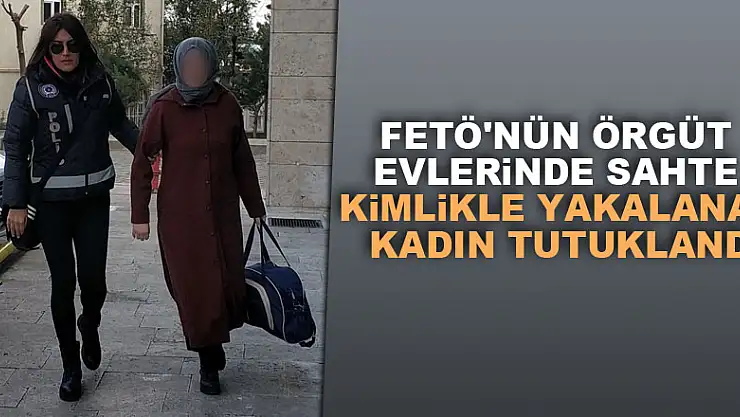 FETÖ'nün örgüt evlerinde sahte kimlikle yakalanan kadın tutuklandı