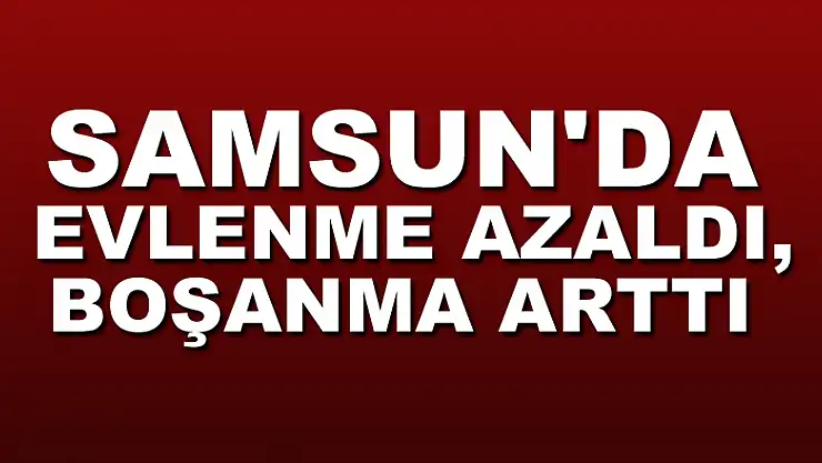 Samsun'da evlenme azaldı, boşanma arttı
