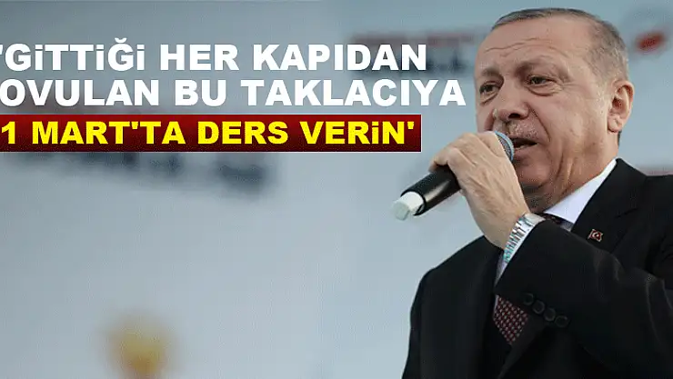 Cumhurbaşkanı Erdoğan: 'Gittiği her kapıdan kovulan bu taklacıya 31 Mart'ta ders verin'