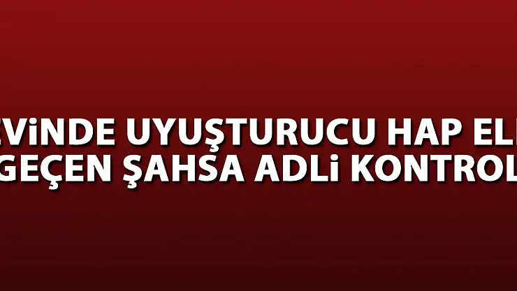 Evinde uyuşturucu hap ele geçen şahsa adli kontrol 