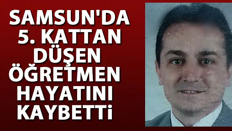 Samsun'da 5. kattan düşen öğretmen hayatını kaybetti