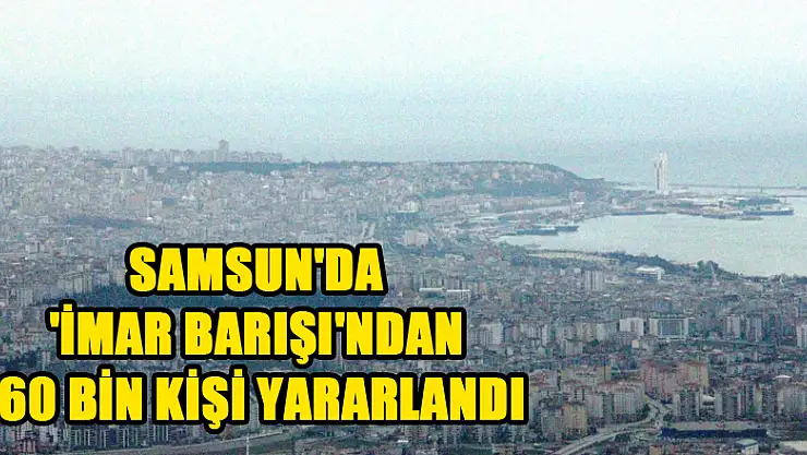 Samsun'da 'İmar Barışı'ndan 60 bin kişi yararlandı 