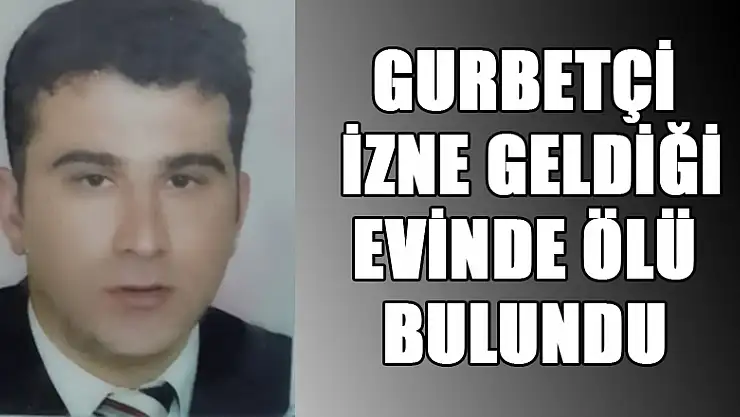 Gurbetçi izne geldiği evinde ölü bulundu