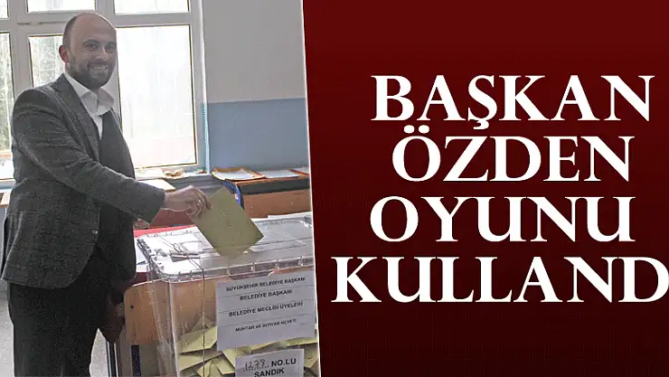 BAŞKAN ÖZDEN OYUNU KULLANDI