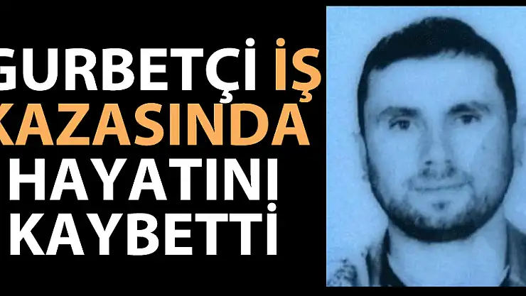 Gurbetçi iş kazasında hayatını kaybetti