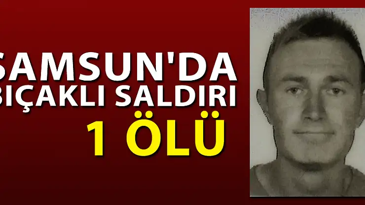 Samsun'da bıçaklı saldırı: 1 ölü