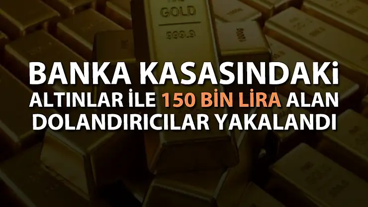 Banka kasasındaki altınlar ile 150 bin lira alan dolandırıcılar yakalandı 