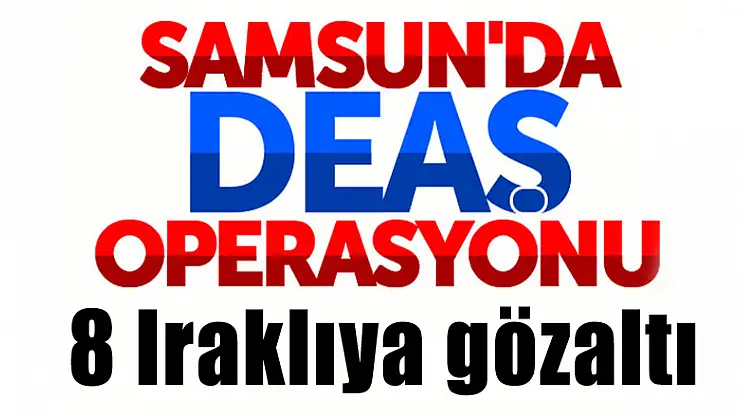 Samsun'da DEAŞ operasyonu: 8 Iraklıya gözaltı 