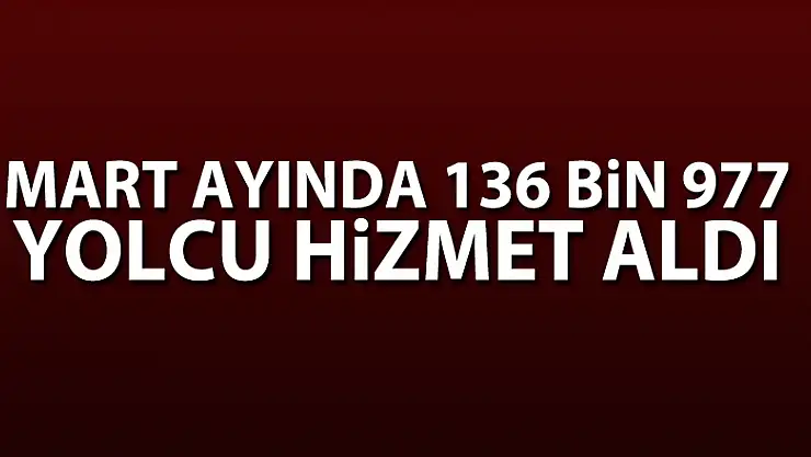 Mart ayında 136 bin 977 yolcu hizmet aldı