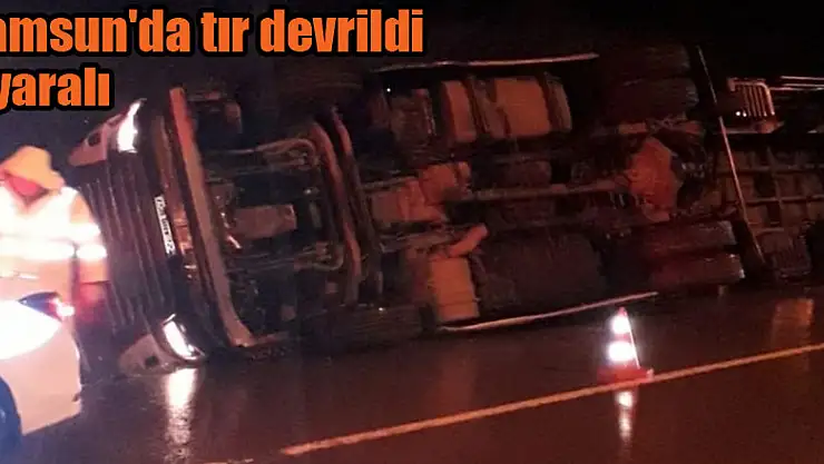 Samsun'da tır devrildi: 1 yaralı