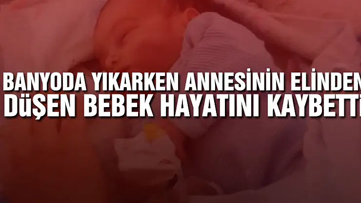 Banyoda yıkarken annesinin elinden düşen bebek hayatını kaybetti