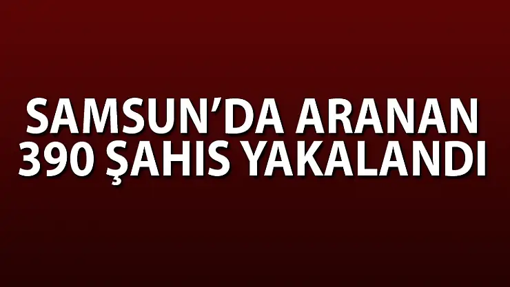 Samsun'da aranan 390 şahıs yakalandı