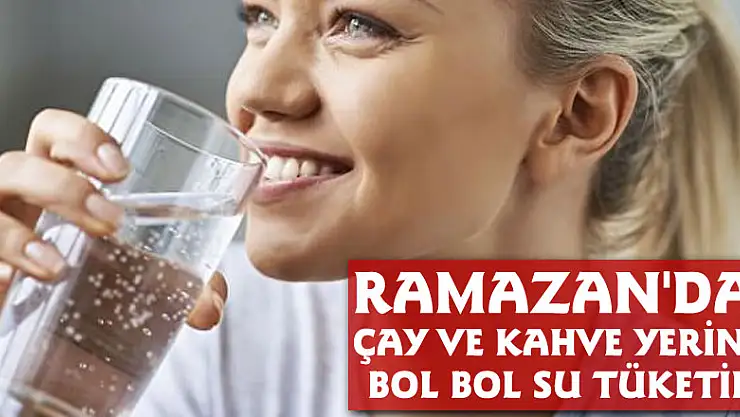 Ramazan'da çay ve kahve yerine bol bol su tüketin