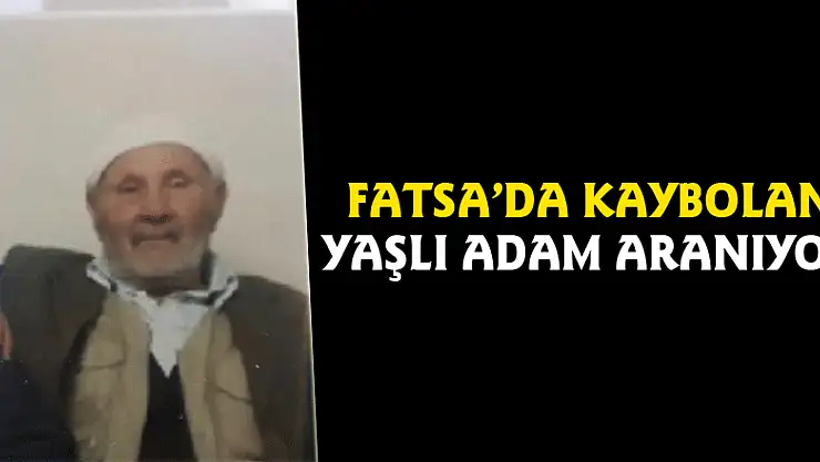 Fatsa'da kaybolan yaşlı adam aranıyor