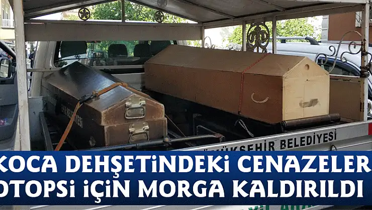 Koca dehşetindeki cenazeler otopsi için morga kaldırıldı