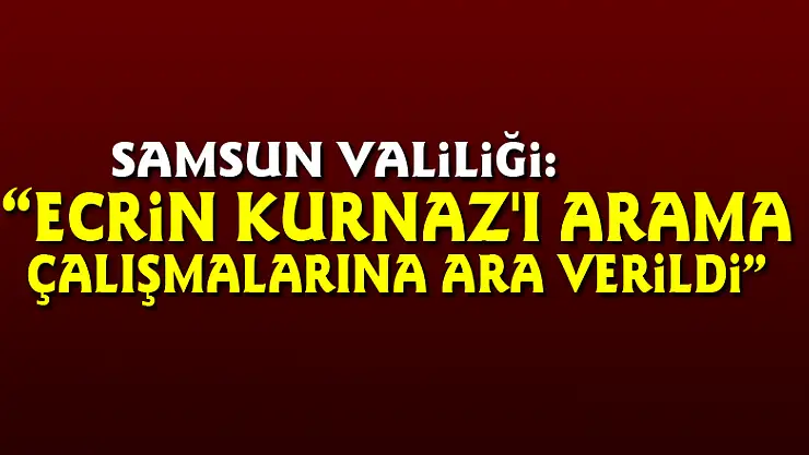 Samsun Valiliği: 'Ecrin Kurnaz'ı arama çalışmalarına ara verildi'