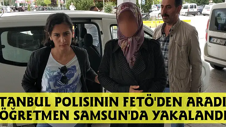 İstanbul polisinin FETÖ'den aradığı öğretmen Samsun'da yakalandı