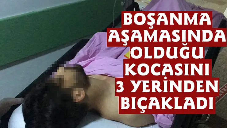 Boşanma aşamasında olduğu kocasını 3 yerinden bıçakladı