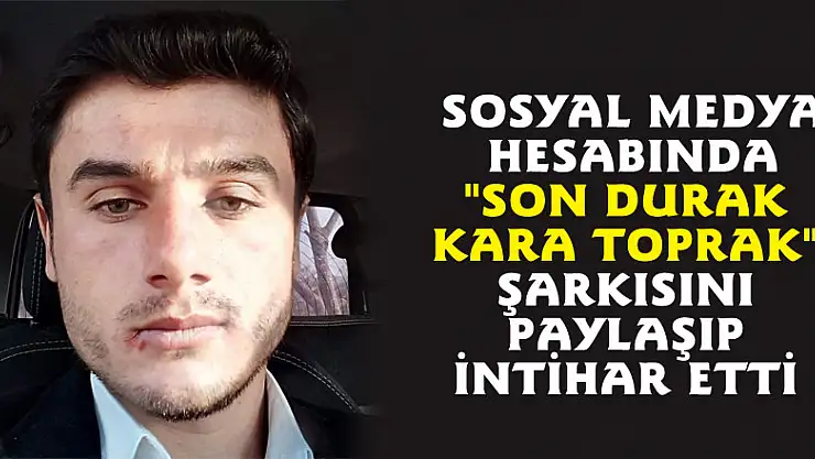 Sosyal medya hesabında 'Son durak kara toprak' şarkısını paylaşıp intihar etti