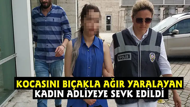 Kocasını bıçakla ağır yaralayan kadın adliyeye sevk edildi