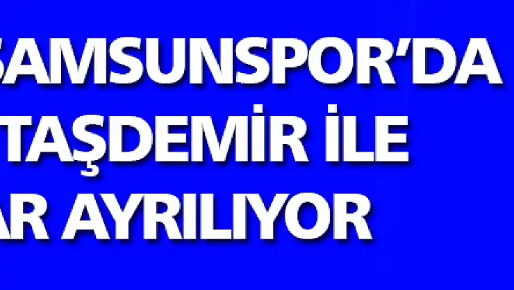Yılport Samsunspor'da İsmet Taşdemir ile yollar ayrılıyor 