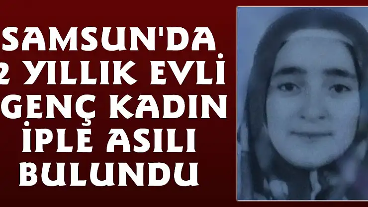 Samsun'da 2 yıllık evli genç kadın iple asılı bulundu