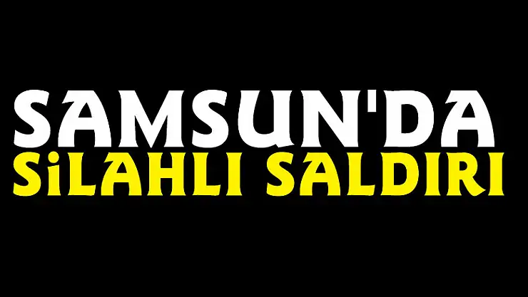 Samsun'da silahlı saldırı: 1 yaralı