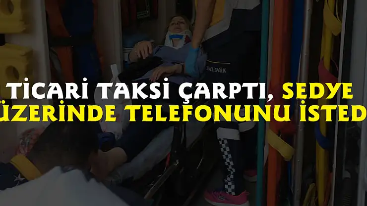 Ticari taksi çarptı, sedye üzerinde telefonunu istedi