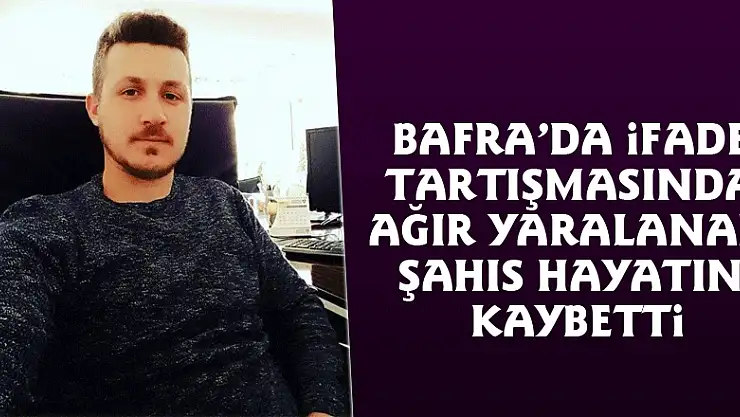 Bafra'da ifade tartışmasında ağır yaralanan şahıs hayatını kaybetti
