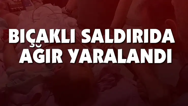 Bıçaklı saldırıda ağır yaralandı